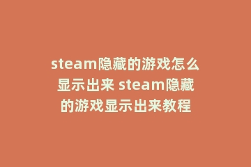 steam隐藏的游戏怎么显示出来 steam隐藏的游戏显示出来教程