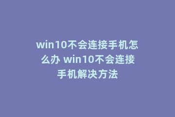 win10不会连接手机怎么办 win10不会连接手机解决方法