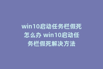 win10启动任务栏假死怎么办 win10启动任务栏假死解决方法