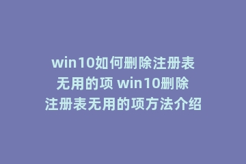 win10如何删除注册表无用的项 win10删除注册表无用的项方法介绍