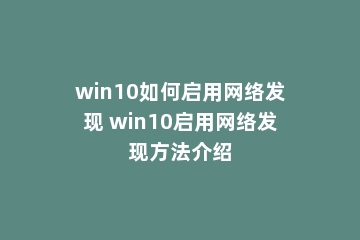 win10如何启用网络发现 win10启用网络发现方法介绍