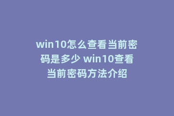win10怎么查看当前密码是多少 win10查看当前密码方法介绍