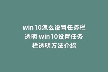 win10怎么设置任务栏透明 win10设置任务栏透明方法介绍