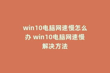 win10电脑网速慢怎么办 win10电脑网速慢解决方法