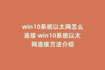 win10系统以太网怎么连接 win10系统以太网连接方法介绍