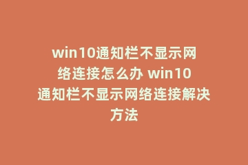 win10通知栏不显示网络连接怎么办 win10通知栏不显示网络连接解决方法