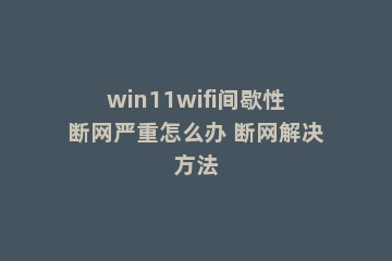 win11wifi间歇性断网严重怎么办 断网解决方法