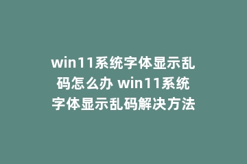 win11系统字体显示乱码怎么办 win11系统字体显示乱码解决方法
