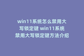 win11系统怎么禁用大写锁定键 win11系统禁用大写锁定键方法介绍