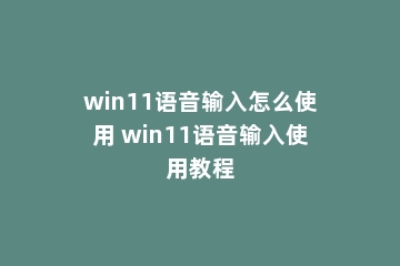 win11语音输入怎么使用 win11语音输入使用教程