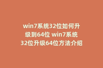 win7系统32位如何升级到64位 win7系统32位升级64位方法介绍
