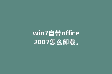win7自带office2007怎么卸载。
