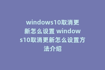 windows10取消更新怎么设置 windows10取消更新怎么设置方法介绍