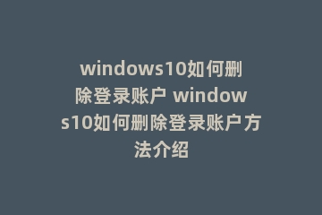 windows10如何删除登录账户 windows10如何删除登录账户方法介绍