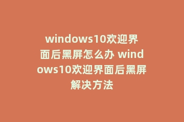 windows10欢迎界面后黑屏怎么办 windows10欢迎界面后黑屏解决方法