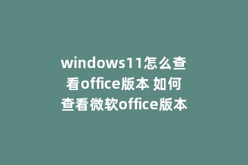 windows11怎么查看office版本 如何查看微软office版本