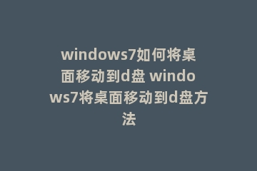 windows7如何将桌面移动到d盘 windows7将桌面移动到d盘方法