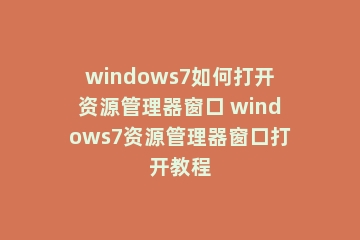 windows7如何打开资源管理器窗口 windows7资源管理器窗口打开教程