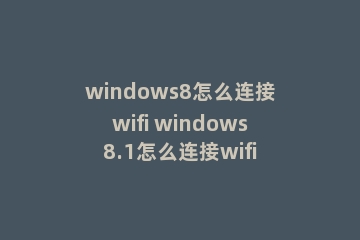 windows8怎么连接wifi windows8.1怎么连接wifi