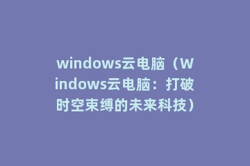 windows云电脑（Windows云电脑：打破时空束缚的未来科技）