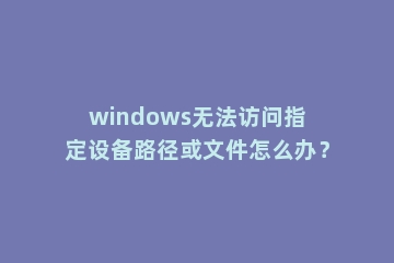 windows无法访问指定设备路径或文件怎么办？