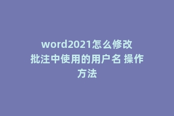 word2021怎么修改批注中使用的用户名 操作方法
