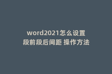 word2021怎么设置段前段后间距 操作方法
