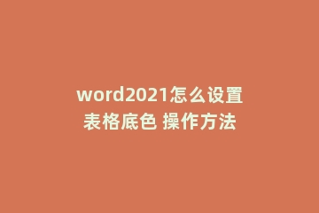 word2021怎么设置表格底色 操作方法