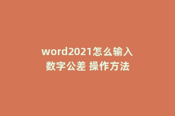 word2021怎么输入数字公差 操作方法