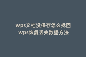 wps文档没保存怎么找回 wps恢复丢失数据方法