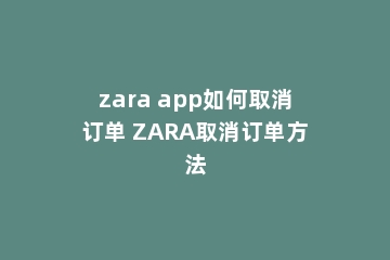 zara app如何取消订单 ZARA取消订单方法