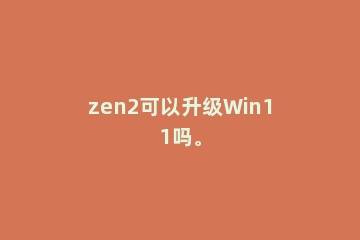 zen2可以升级Win11吗。