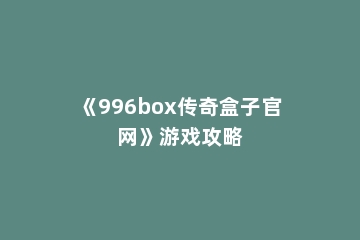 《996box传奇盒子官网》游戏攻略