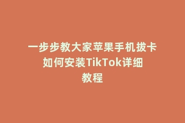 一步步教大家苹果手机拔卡如何安装TikTok详细教程