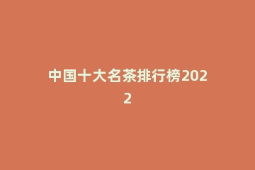 中国十大名茶排行榜2022