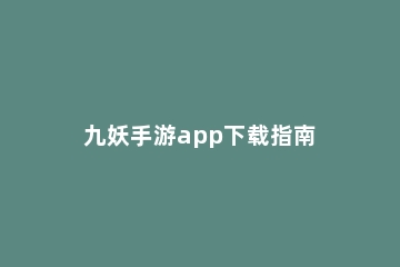 九妖手游app下载指南