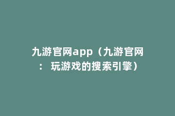 九游官网app（九游官网： 玩游戏的搜索引擎）