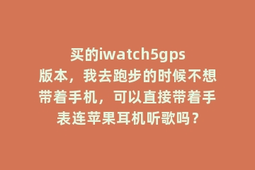买的iwatch5gps版本，我去跑步的时候不想带着手机，可以直接带着手表连苹果耳机听歌吗？
