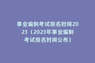 事业编制考试报名时间2023（2023年事业编制考试报名时间公布）