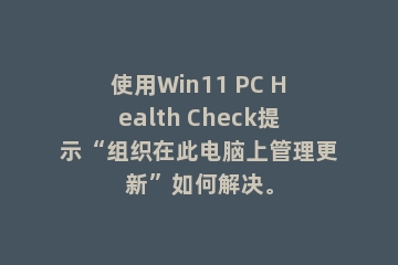 使用Win11 PC Health Check提示“组织在此电脑上管理更新”如何解决。
