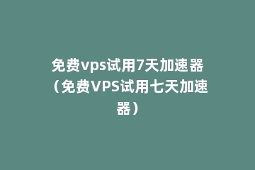 免费vps试用7天加速器（免费VPS试用七天加速器）