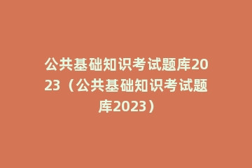 公共基础知识考试题库2023（公共基础知识考试题库2023）