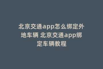 北京交通app怎么绑定外地车辆 北京交通app绑定车辆教程