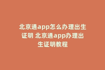 北京通app怎么办理出生证明 北京通app办理出生证明教程