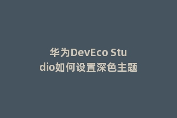 华为DevEco Studio如何设置深色主题