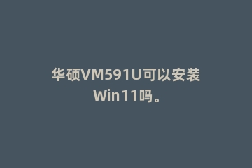 华硕VM591U可以安装Win11吗。