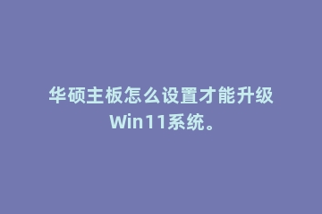 华硕主板怎么设置才能升级Win11系统。