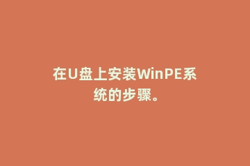 在U盘上安装WinPE系统的步骤。