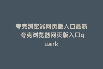 夸克浏览器网页版入口最新 夸克浏览器网页版入口quark