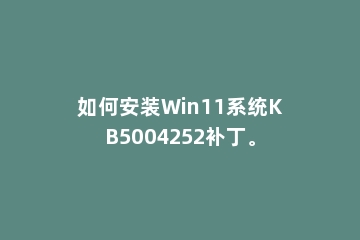 如何安装Win11系统KB5004252补丁。
